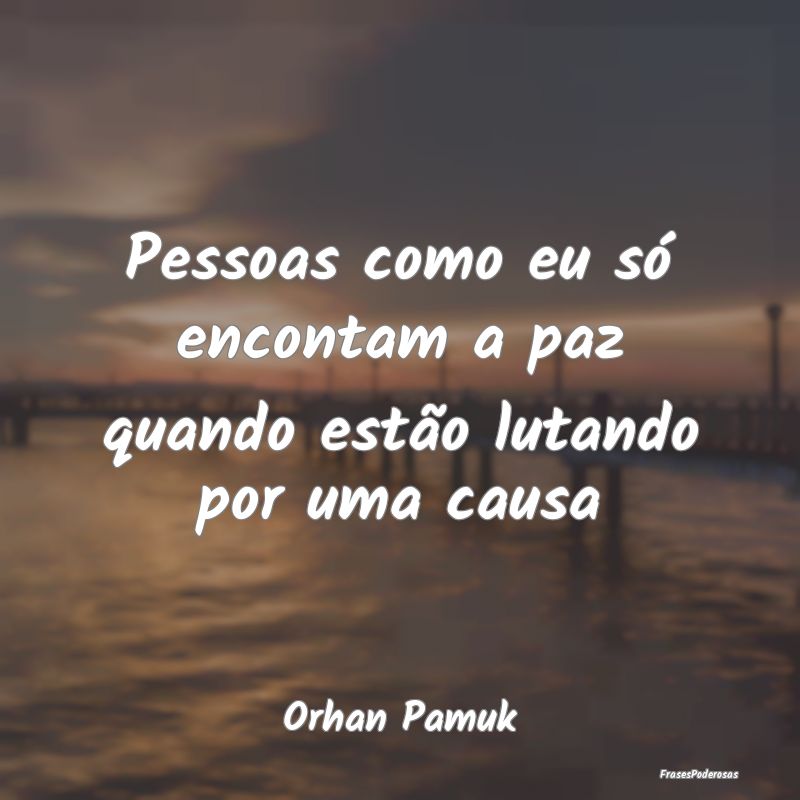 Pessoas como eu só encontam a paz quando estão l...