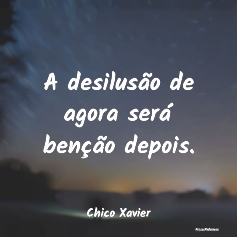 A desilusão de agora será benção depois....