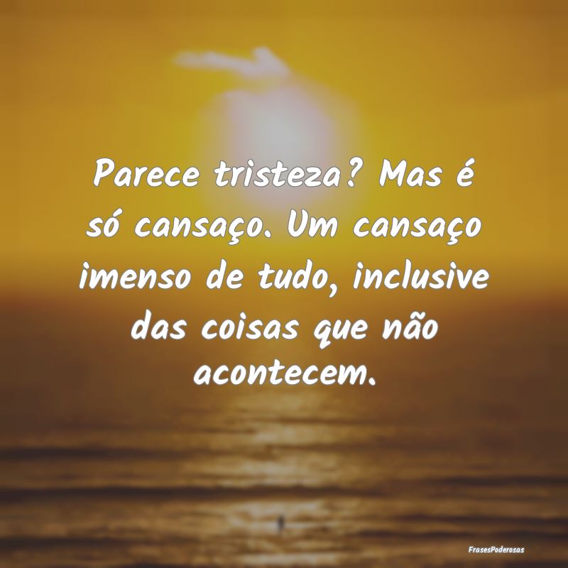 Parece tristeza? Mas é só cansaço. Um cansaço ... Parece tristeza? Mas é só cansaço. Um cansaço ...