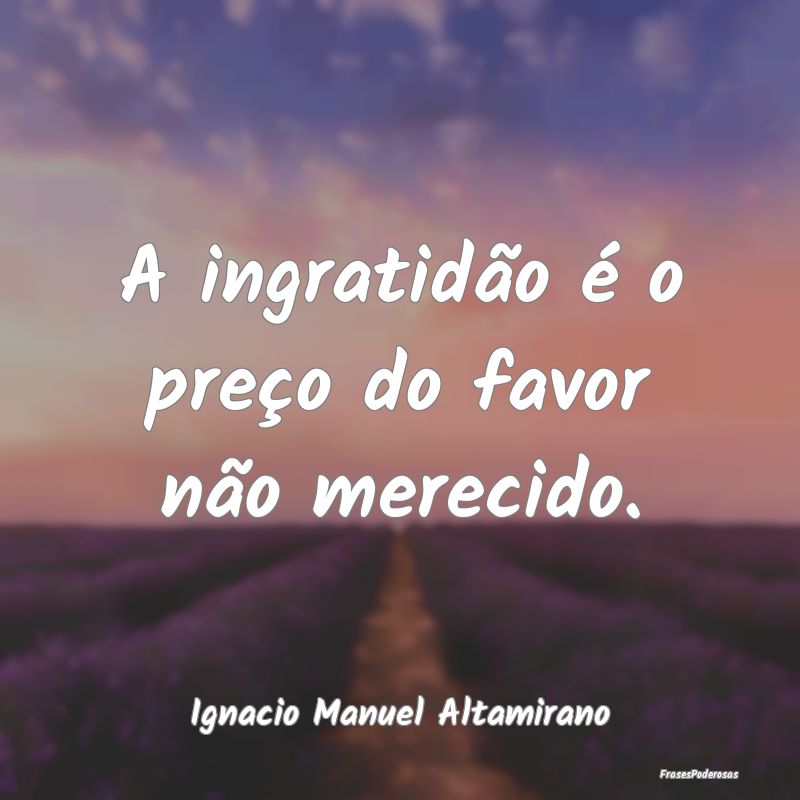 A ingratidão é o preço do favor não merecido....