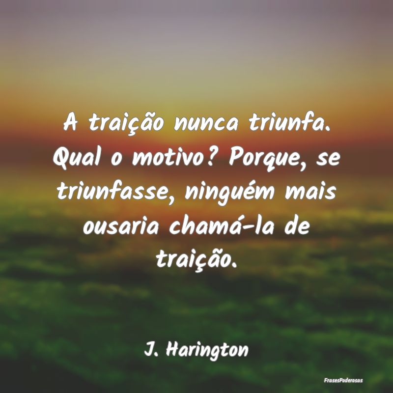 A traição nunca triunfa. Qual o motivo? Porque, ... A traição nunca triunfa. Qual o motivo? Porque, ...