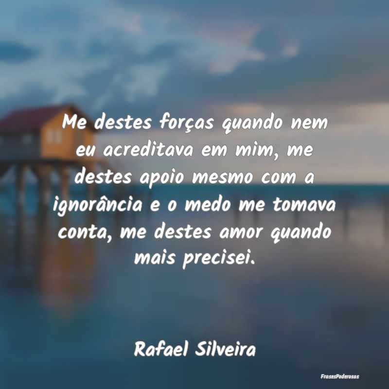 Me destes forças quando nem eu acreditava em mim,... Me destes forças quando nem eu acreditava em mim,...