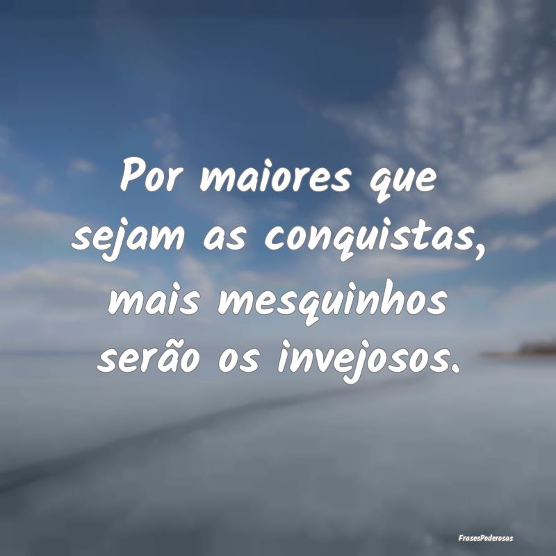 Por maiores que sejam as conquistas, mais mesquinh...
