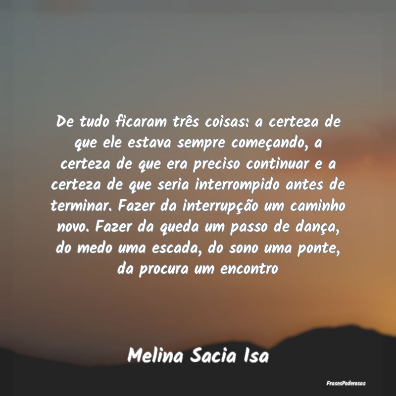 De tudo ficaram três coisas: a certeza de que ele... De tudo ficaram três coisas: a certeza de que ele...