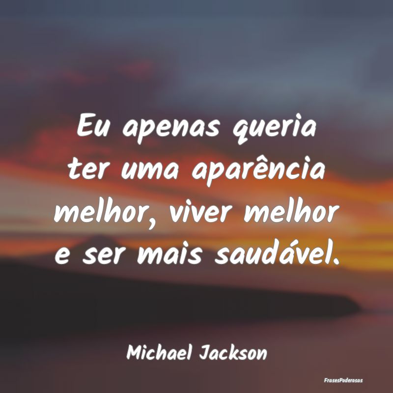 Eu apenas queria ter uma aparência melhor, viver ...