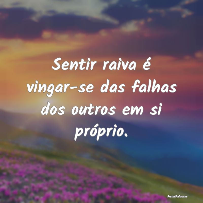 Frases de Vingança - Sentir raiva é vingar-se das falhas dos outros em...