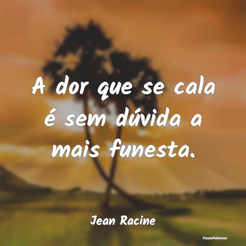 A dor que se cala é sem dúvida a mais funesta....
