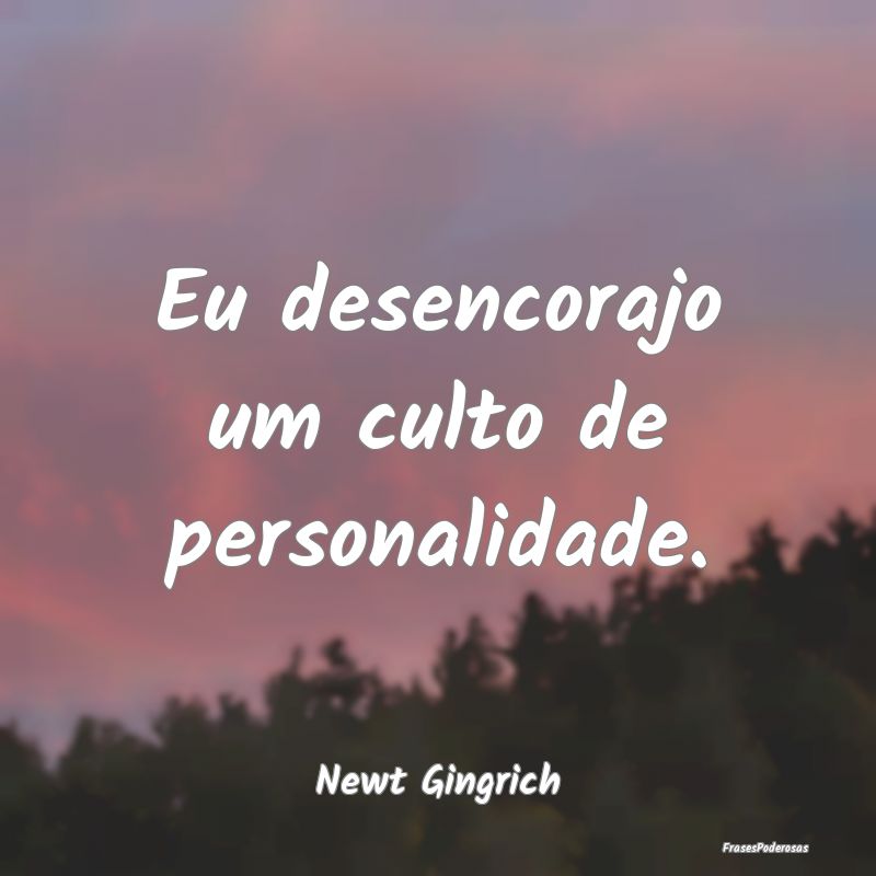 Eu desencorajo um culto de personalidade....