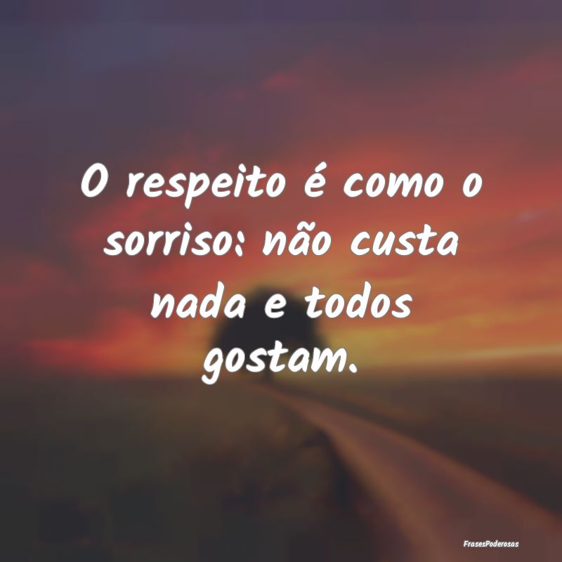 O respeito é como o sorriso: não custa nada e to...