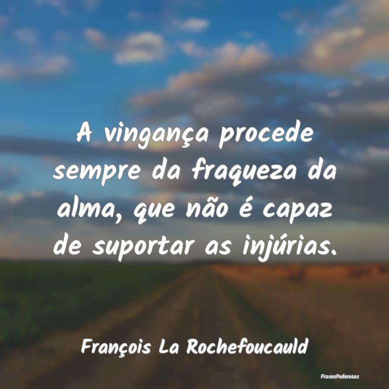 A vingança procede sempre da fraqueza da alma, qu...