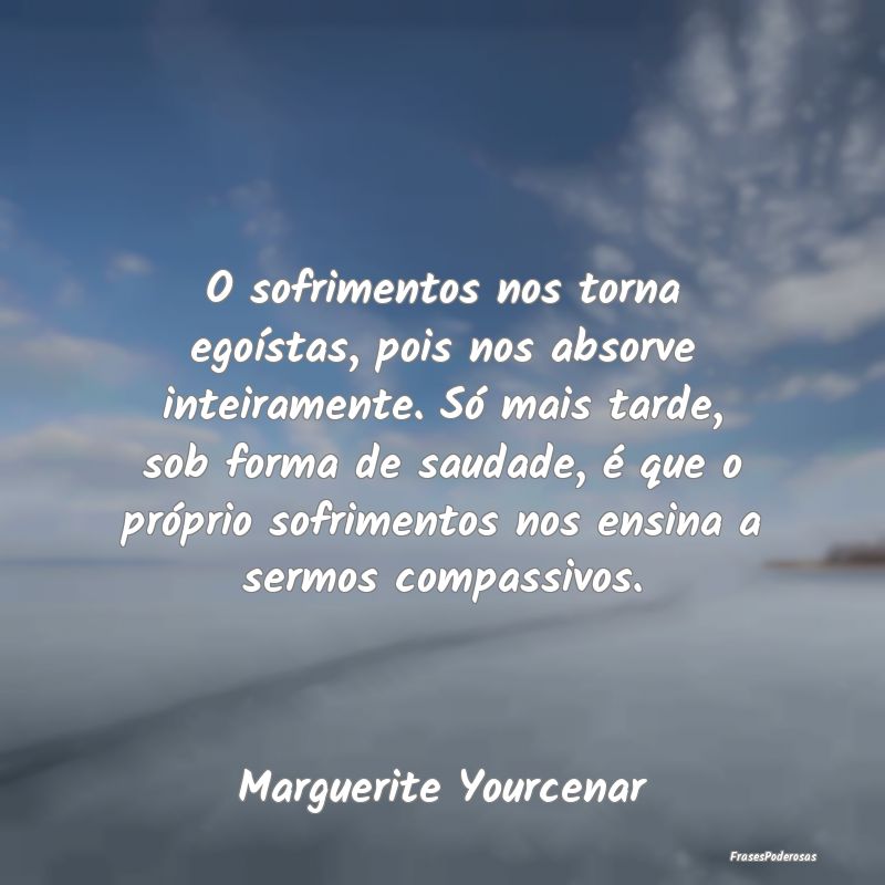 O sofrimentos nos torna egoístas, pois nos absorv... O sofrimentos nos torna egoístas, pois nos absorv...