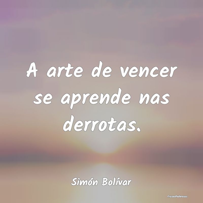A arte de vencer se aprende nas derrotas....