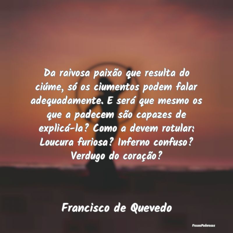 Da raivosa paixão que resulta do ciúme, só os c... Da raivosa paixão que resulta do ciúme, só os c...