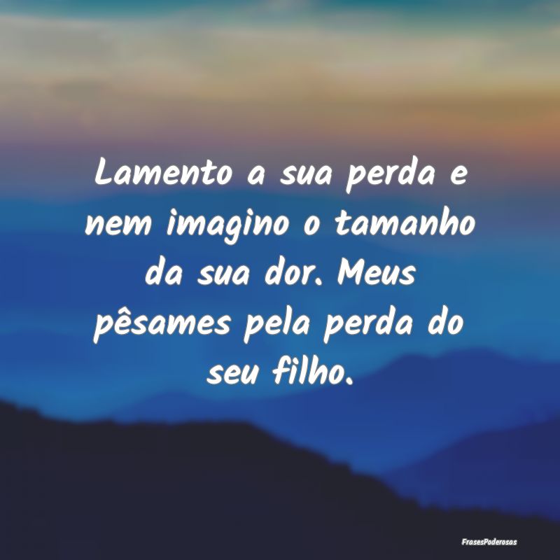 Lamento a sua perda e nem imagino o tamanho da sua... Lamento a sua perda e nem imagino o tamanho da sua...