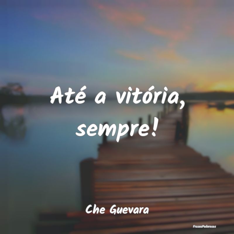 Até a vitória, sempre!...