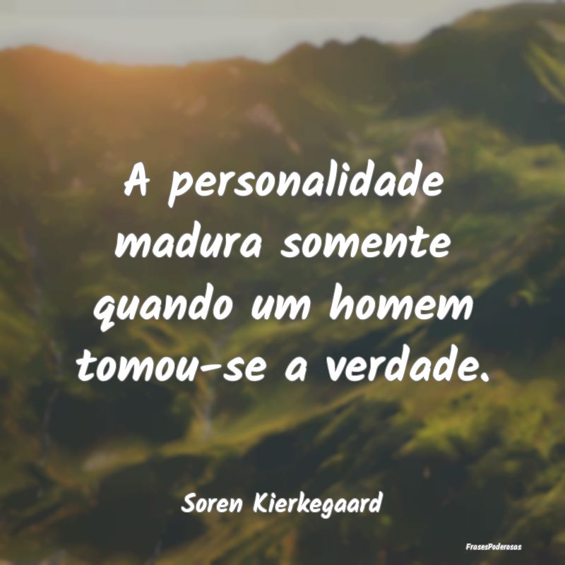 A personalidade madura somente quando um homem tom...