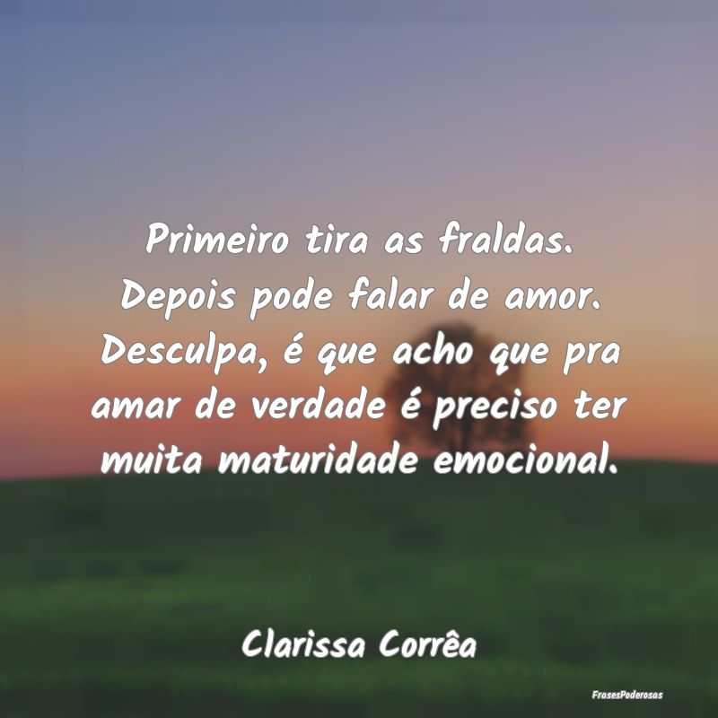 Primeiro tira as fraldas. Depois pode falar de amo... Primeiro tira as fraldas. Depois pode falar de amo...