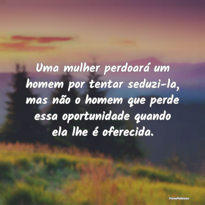 Uma mulher perdoará um homem por tentar seduzi-la... Uma mulher perdoará um homem por tentar seduzi-la...