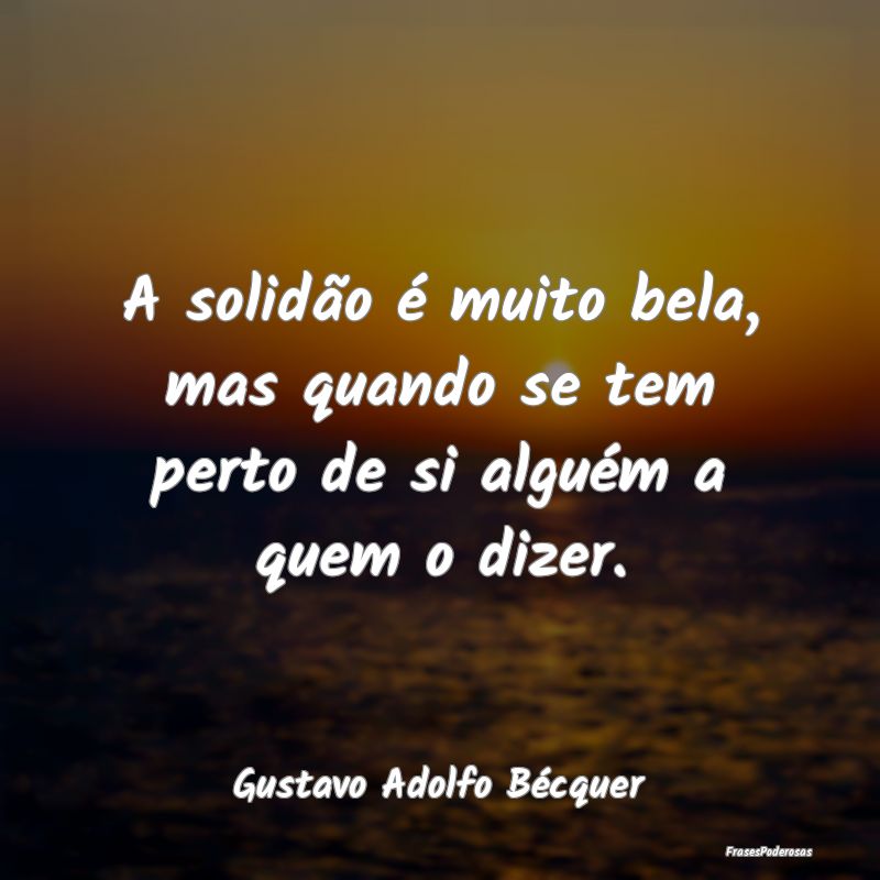 A solidão é muito bela, mas quando se tem perto ...