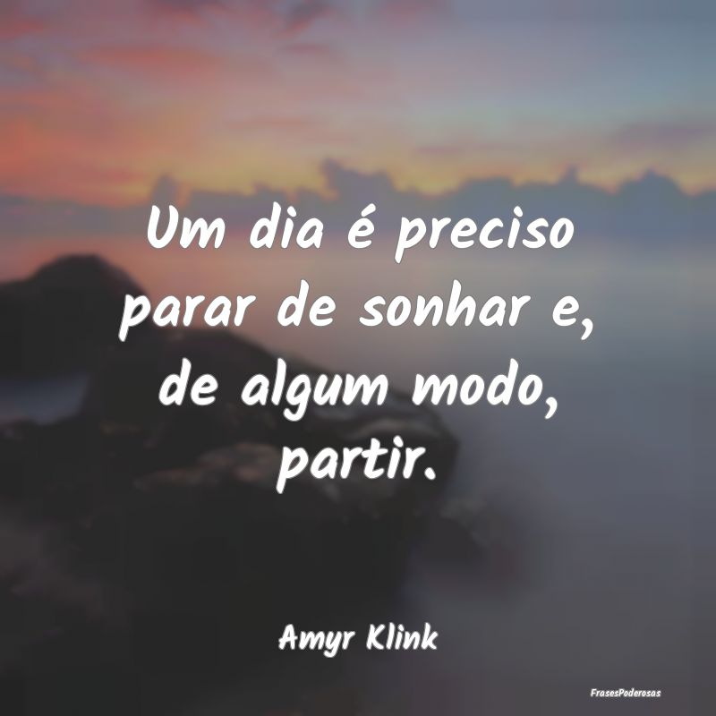 Um dia é preciso parar de sonhar e, de algum modo...