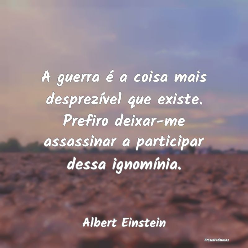 A guerra é a coisa mais desprezível que existe. ... A guerra é a coisa mais desprezível que existe. ...