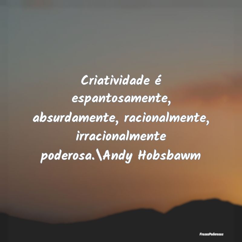 Criatividade é espantosamente, absurdamente, raci... Criatividade é espantosamente, absurdamente, raci...