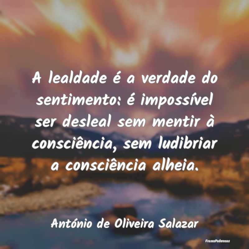 A lealdade é a verdade do sentimento: é impossí... A lealdade é a verdade do sentimento: é impossí...