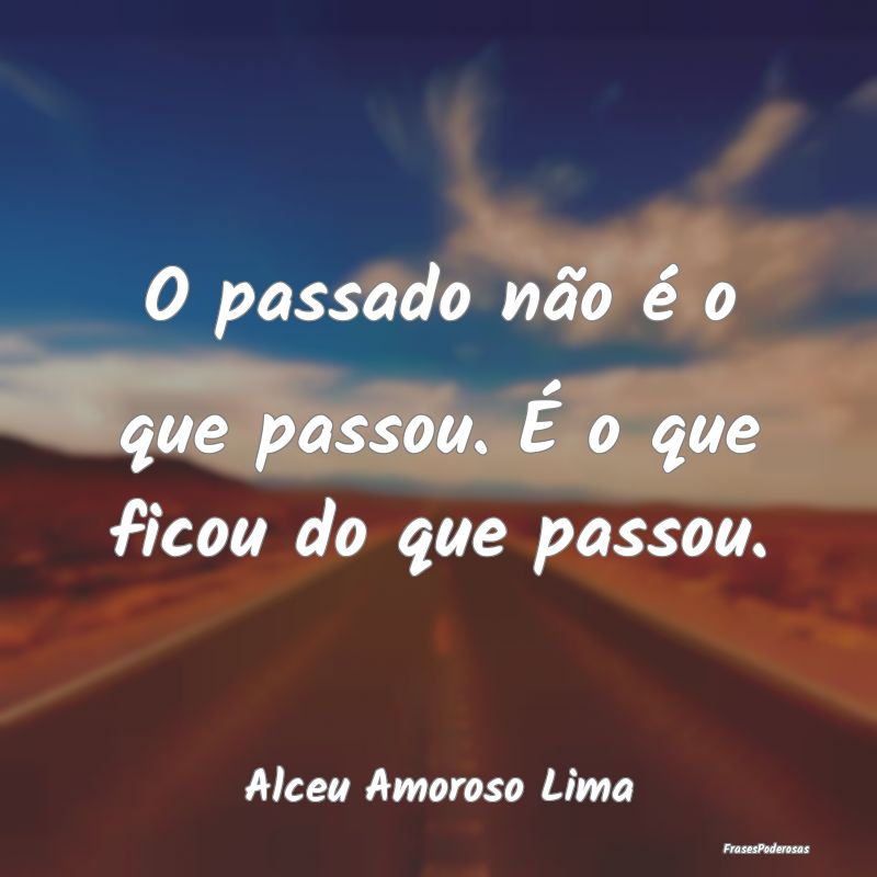 O passado não é o que passou. É o que ficou do ...