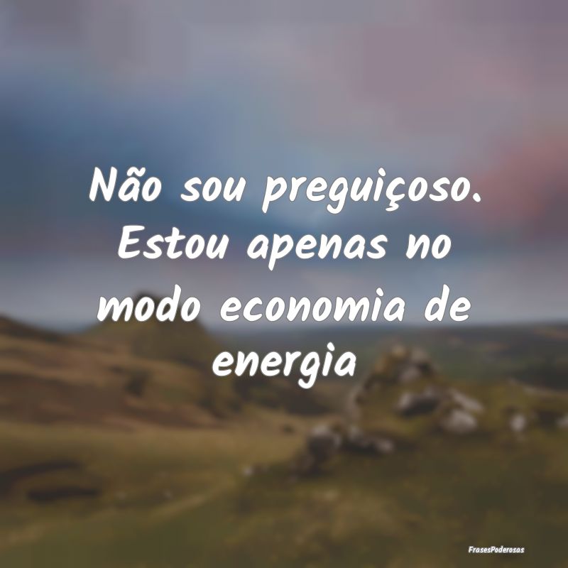 Não sou preguiçoso. Estou apenas no modo economi...