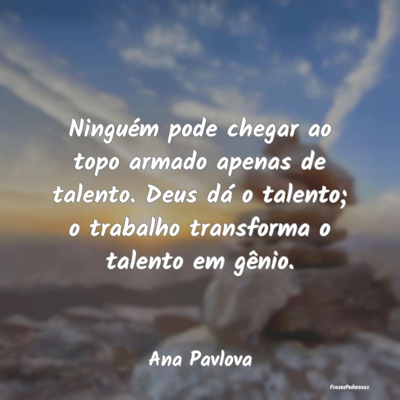 Ninguém pode chegar ao topo armado apenas de tale... Ninguém pode chegar ao topo armado apenas de tale...