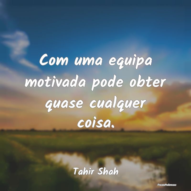 Com uma equipa motivada pode obter quase cualquer ...