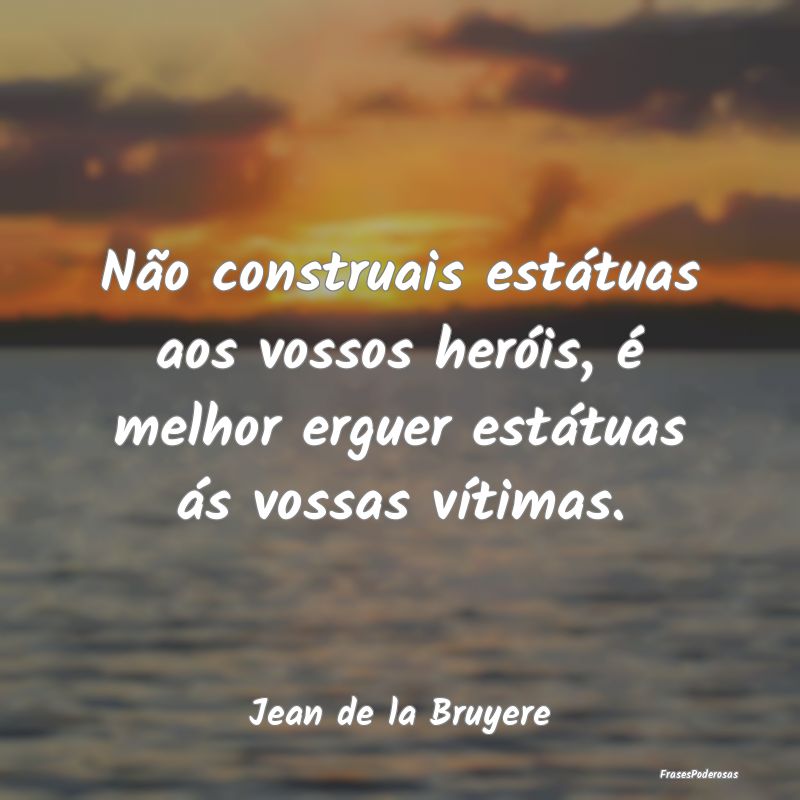 Não construais estátuas aos vossos heróis, é m...