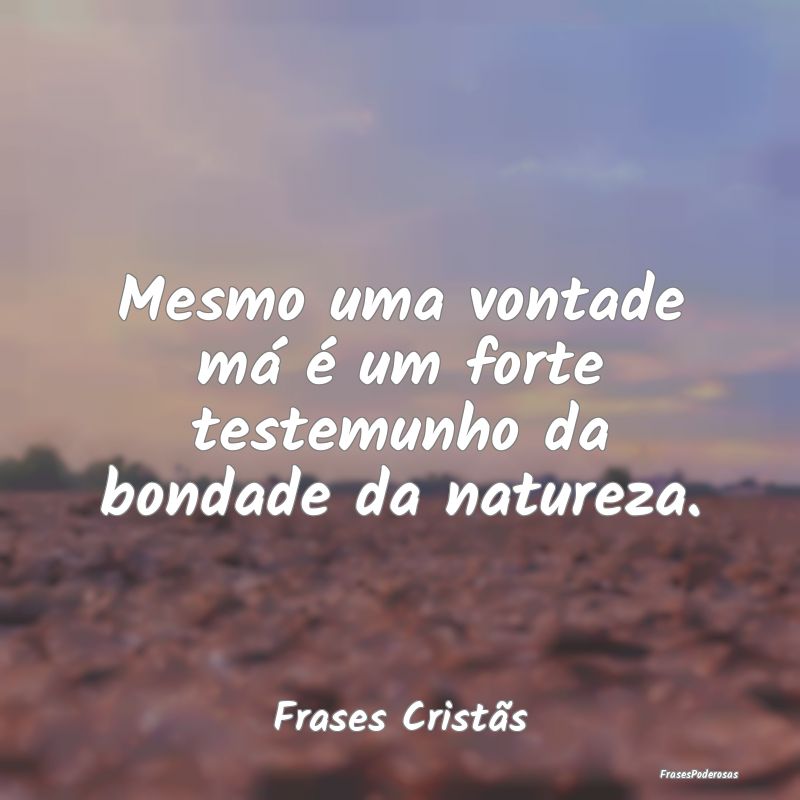 Mesmo uma vontade má é um forte testemunho da bo...