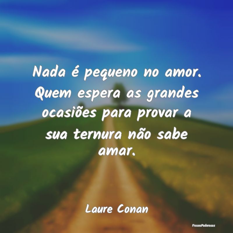 Frases de Ternura - Nada é pequeno no amor. Quem espera as grandes oc...