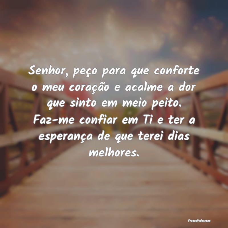Senhor, peço para que conforte o meu coração e ...