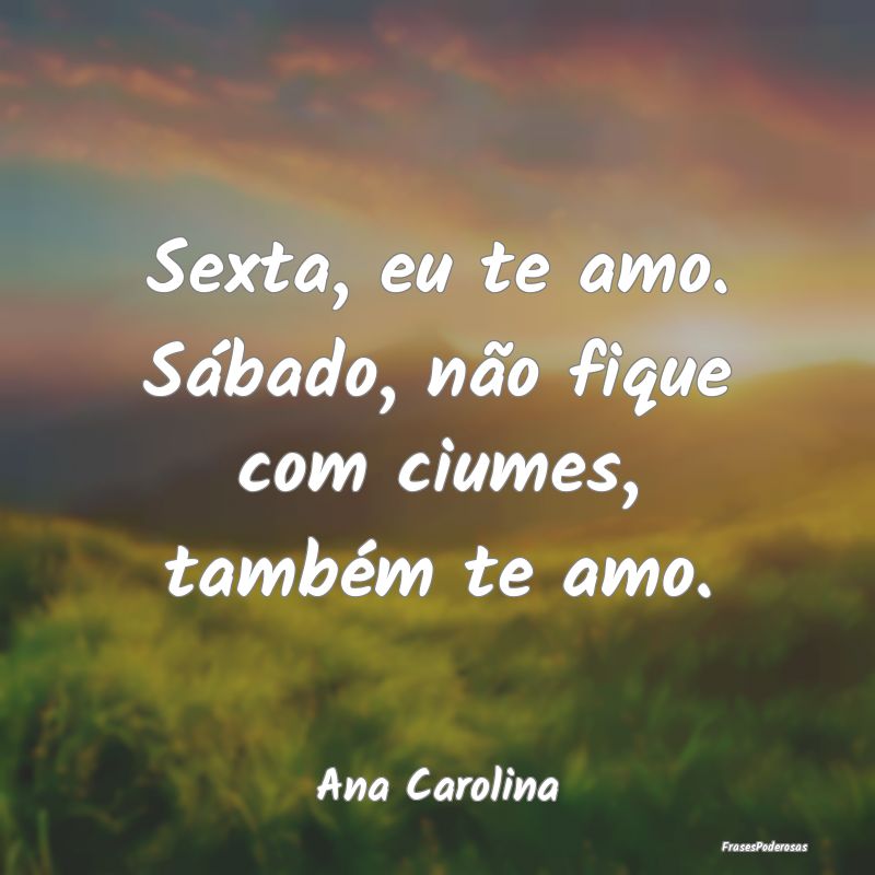Sexta, eu te amo. Sábado, não fique com ciumes, ...