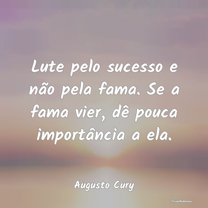 Lute pelo sucesso e não pela fama. Se a fama vier...