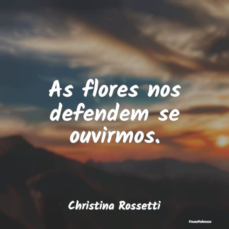 Frases de Flores - As flores nos defendem se ouvirmos....
