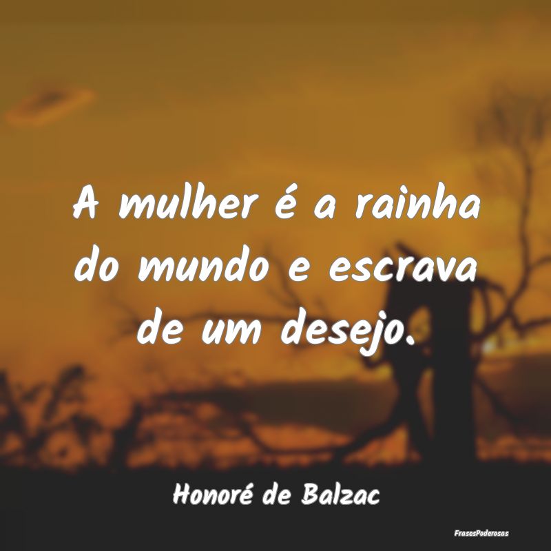 A mulher é a rainha do mundo e escrava de um dese...