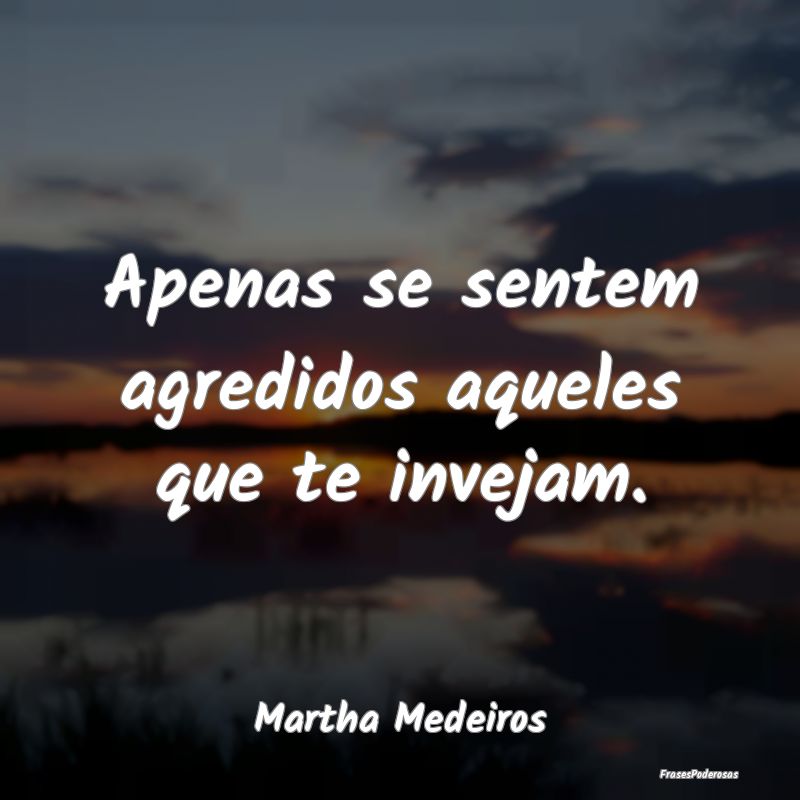 Apenas se sentem agredidos aqueles que te invejam....