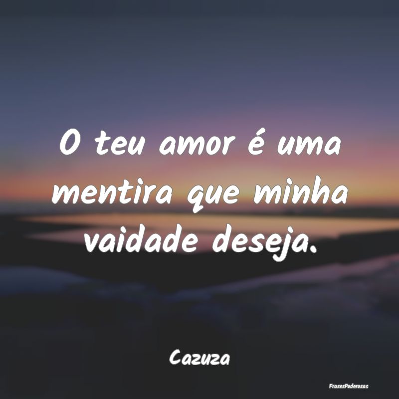 O teu amor é uma mentira que minha vaidade deseja...