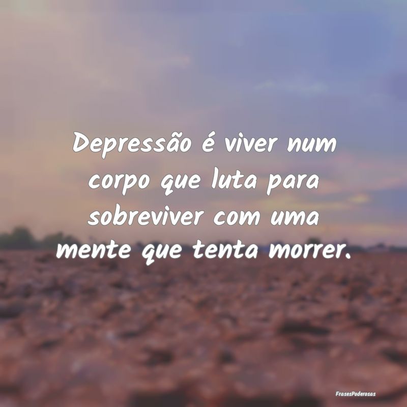Depressão é viver num corpo que luta para sobrev...