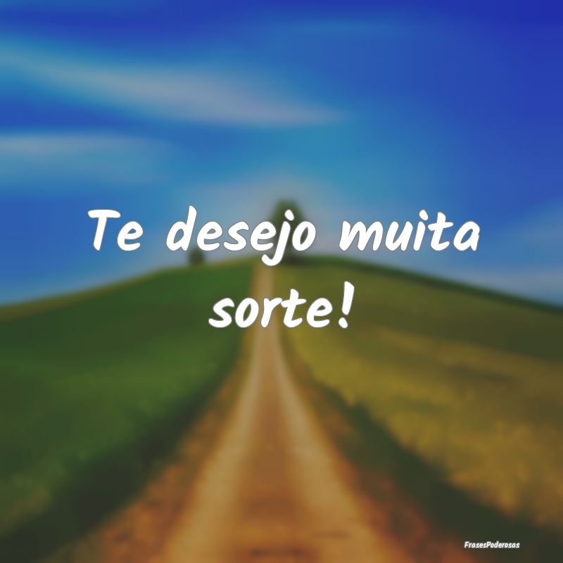 Te desejo muita sorte!
...