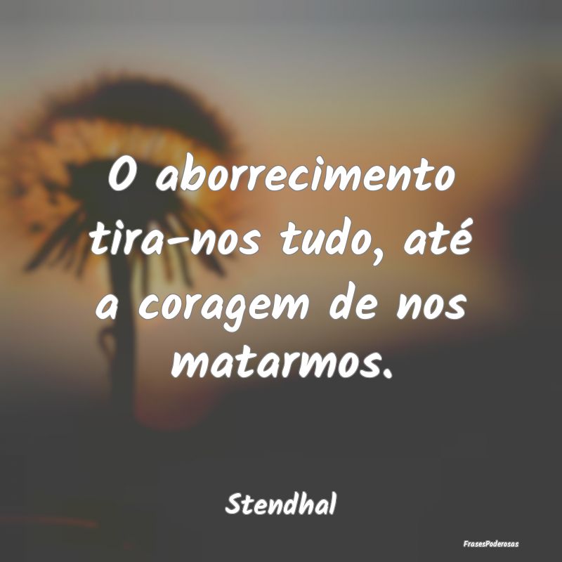 O aborrecimento tira-nos tudo, até a coragem de n...