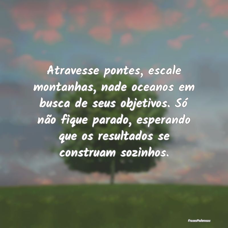 Atravesse pontes, escale montanhas, nade oceanos e... Atravesse pontes, escale montanhas, nade oceanos e...