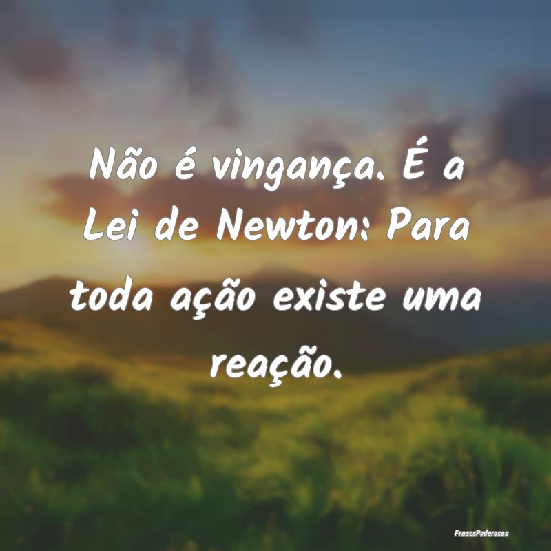 Não é vingança. É a Lei de Newton: Para toda a...