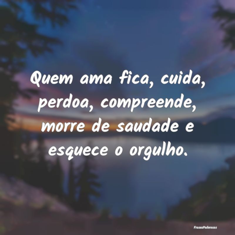 Quem ama fica, cuida, perdoa, compreende, morre de...
