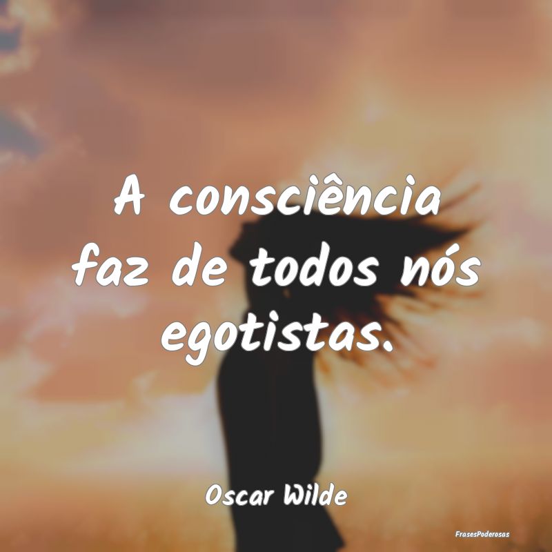 A consciência faz de todos nós egotistas....
