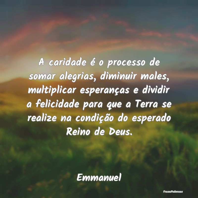 A caridade é o processo de somar alegrias, diminu... A caridade é o processo de somar alegrias, diminu...