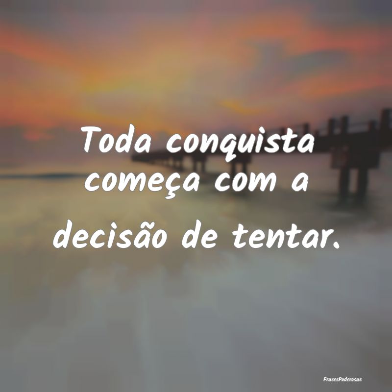 Toda conquista começa com a decisão de tentar.
...